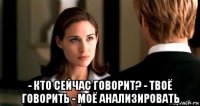  - кто сейчас говорит? - твоё говорить - моё анализировать