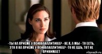  -ты на приёме у психоаналитика? - не я, а мы - то есть, это я на приёме у психоаналитика? -то не ешь, тот не принимает