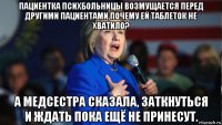 пациентка психбольницы возмущается перед другими пациентами,почему ей таблеток не хватило? а медсестра сказала, заткнуться и ждать пока ещё не принесут.