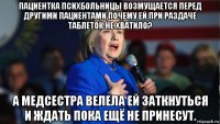 пациентка психбольницы возмущается перед другими пациентами,почему ей при раздаче таблеток не хватило? а медсестра велела ей заткнуться и ждать пока ещё не принесут.