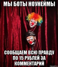 мы боты ноунеймы сообщаем всю правду по 15 рублей за комментарий
