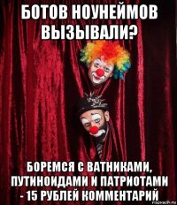 ботов ноунеймов вызывали? боремся с ватниками, путиноидами и патриотами - 15 рублей комментарий