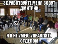 здравствуйте,меня зовут дмитрий я и не умею управлять отделом