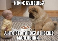 кофе будешь? а что это такое? я же еще маленький...