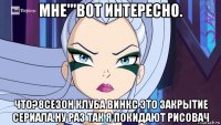 мне'''вот интересно. что?8сезон клуба винкс это закрытие сериала.ну раз так я покидают рисовач