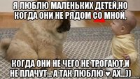 я люблю маленьких детей,но когда они не рядом со мной, когда они не чего не трогают,и не плачут... а так люблю ♥ ах...))