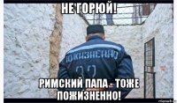 не горюй! римский папа - тоже пожизненно!