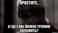 простите.. а где у вас можно трупики положить?