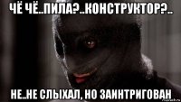чё чё..пила?..конструктор?.. не..не слыхал, но заинтригован