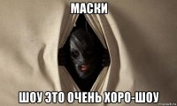 маски шоу это очень хоро-шоу