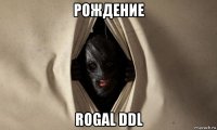 рождение rogal ddl
