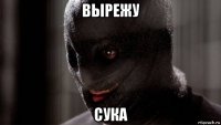 вырежу сука