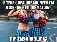 я тебя спрашиваю, чего ты в жизни не понимаешь? почему она ушла?