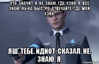 что. значит. я. не. знаю. где. хэнк. я. всё. знаю. ну-ка. быстро. отвечайте. где. мой. хэнк. яш. тебе. идиот. сказал. не. знаю. я.
