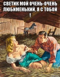 светик мой очень-очень любименький, я с тобой ! 
