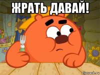 жрать давай! 