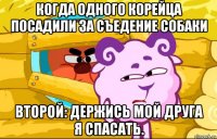 когда одного корейца посадили за съедение собаки второй: держись мой друга я спасать.