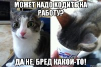может надо ходить на работу? да не, бред какой-то!