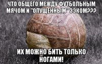 что общего между футбольным мячом и "опущенным" зэком??? их можно бить только ногами!