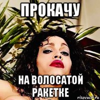 прокачу на волосатой ракетке