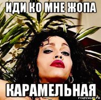 иди ко мне жопа карамельная