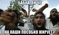 бабка, он че на наши пособия жирует?