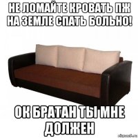 не ломайте кровать пж на земле спать больно! ок братан ты мне должен