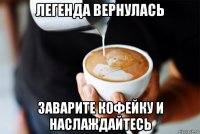 легенда вернулась заварите кофейку и наслаждайтесь