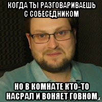 когда ты разговариваешь с собеседником но в комнате кто-то насрал и воняет говном