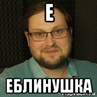 е еблинушка
