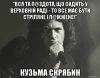 "вся та п@здота, що сидить у верховній раді - то все має бути стріляне і п@жжене!" кузьма скрябин