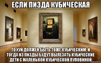 если пизда кубическая то хуй должен быть тоже кубическим. и тогда из пизды будут вылезать кубические дети с маленькой кубической пуповиной