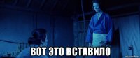  вот это вставило