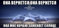 она вернется,она вернется она мне ночью заменяет солнце