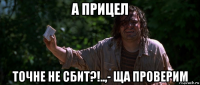 а прицел точне не сбит?!..,- ща проверим