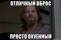 отличный вброс просто охуенный