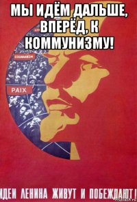 мы идём дальше, вперёд, к коммунизму! 
