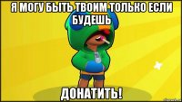 я могу быть твоим только если будешь донатить!