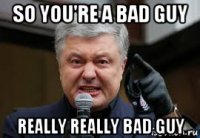 so you're a bad guy really really bad guy