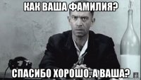 как ваша фамилия? спасибо хорошо, а ваша?