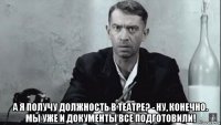  а я получу должность в театре? - ну, конечно. мы уже и документы все подготовили!