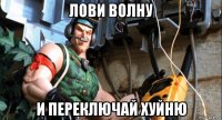 лови волну и переключай хуйню