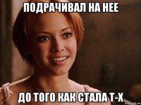 подрачивал на нее до того как стала t-x