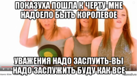 показуха пошла к черту-мне надоело быть королевое уважения надо заслуить-вы надо заслужить буду как все