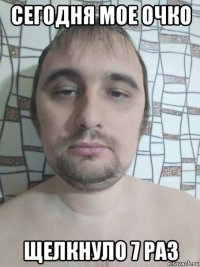 сегодня мое очко щелкнуло 7 раз
