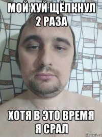 мой хуй щёлкнул 2 раза хотя в это время я срал