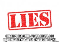  она хороша лишь тогда когда все идёт на заебись а так она бесполезна
