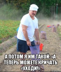  а потом я им такой: «а теперь можете кричать «уходи!»