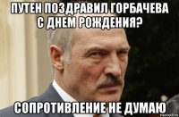 путен поздравил горбачева с днем рождения? сопротивление не думаю