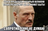 этого предателя, который великую срану развалил? да не может быть! сопротивление не думаю